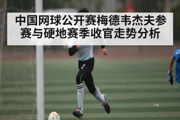 中国网球公开赛梅德韦杰夫参赛与硬地赛季收官走势分析 - kaiyun