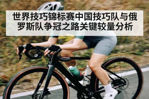 世界技巧锦标赛中国技巧队与俄罗斯队争冠之路关键较量分析（kaiyun）