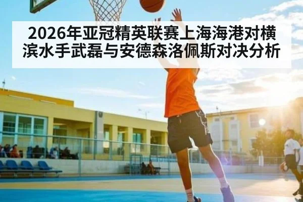 2026年亚冠精英联赛上海海港对横滨水手武磊与安德森洛佩斯对决分析