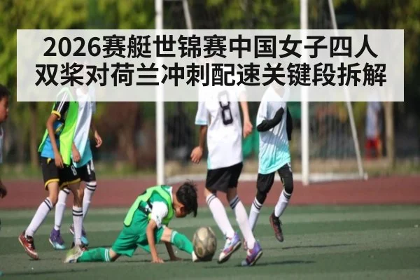 2026赛艇世锦赛中国女子四人双桨对荷兰冲刺配速关键段拆解 - kaiyun